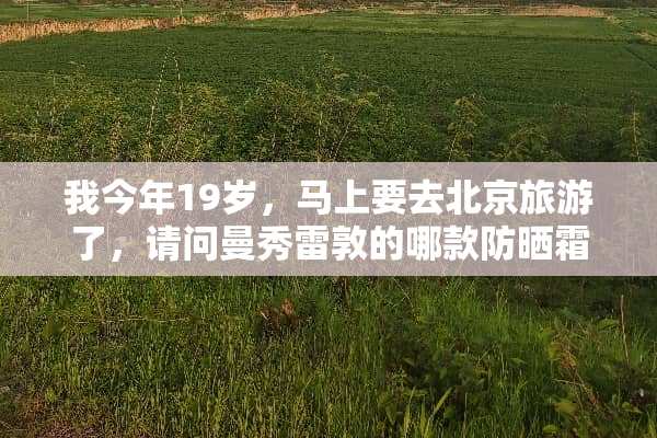 我今年19岁，马上要去北京旅游了，请问曼秀雷敦的哪款防晒霜比较适合？