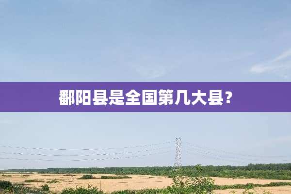 鄱阳县是全国第几大县？