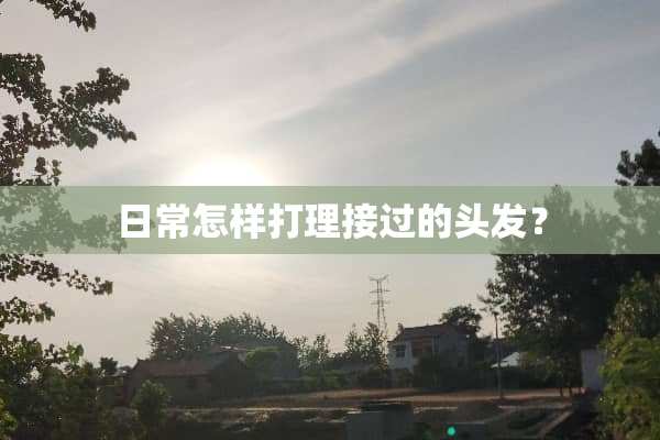 日常怎样打理接过的头发？