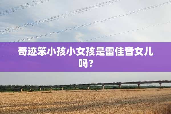 奇迹笨小孩小女孩是雷佳音女儿吗？