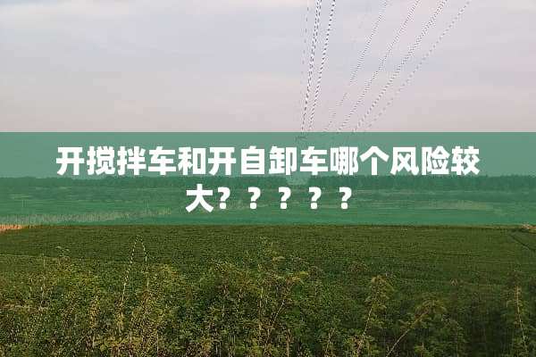 开搅拌车和开自卸车哪个风险较大？？？？？