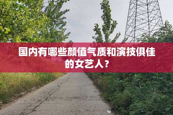 国内有哪些颜值气质和演技俱佳的女艺人？