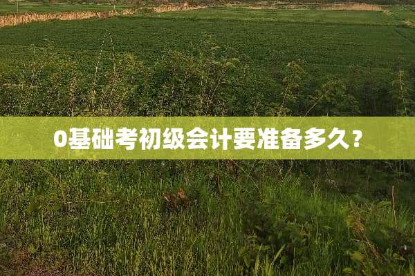 0基础考初级会计要准备多久？