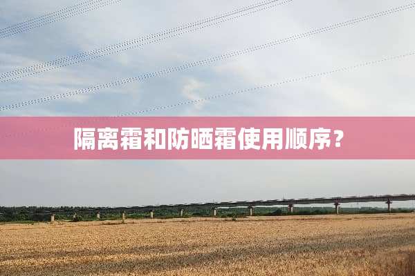 隔离霜和防晒霜使用顺序？