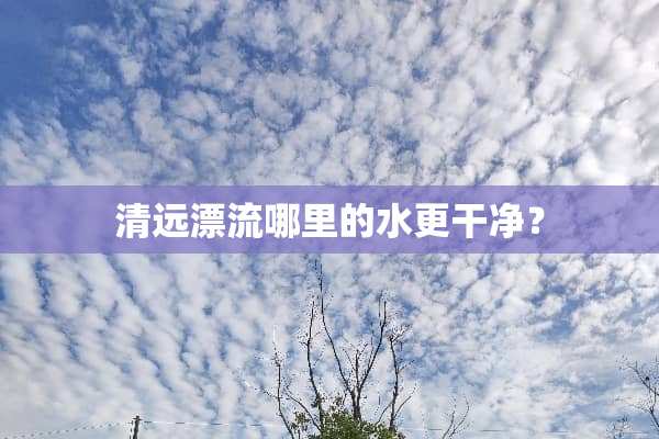 清远漂流哪里的水更干净？