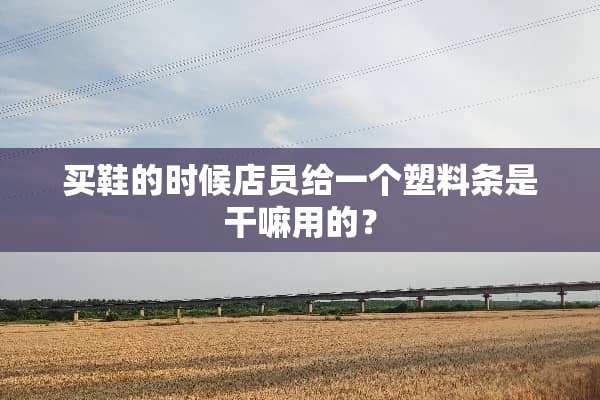买鞋的时候店员给一个塑料条是干嘛用的？