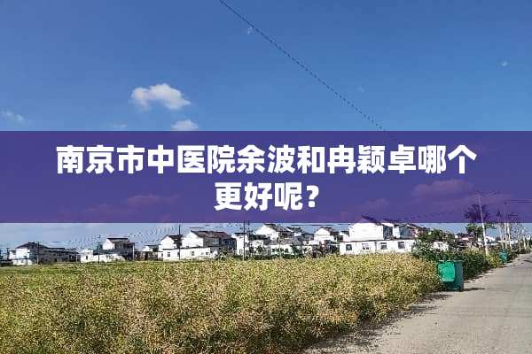 南京市中医院余波和冉颖卓哪个更好呢？