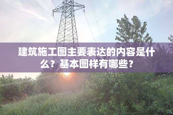 建筑施工图主要表达的内容是什么？基本图样有哪些？