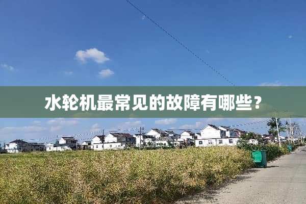 水轮机最常见的故障有哪些？