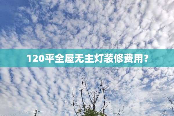 120平全屋无主灯装修费用？