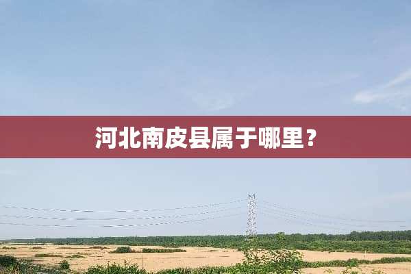 河北南皮县属于哪里？