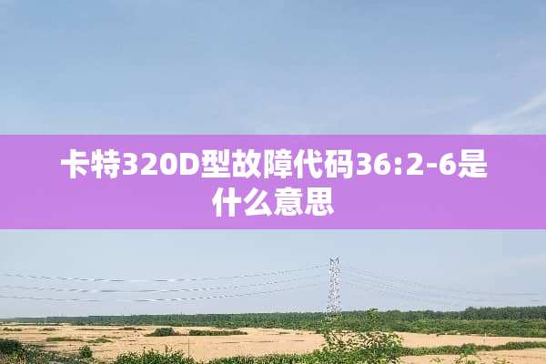 卡特320D型故障代码36:2-6是什么意思