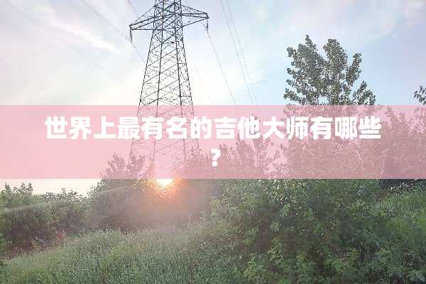 世界上最有名的吉他大师有哪些？