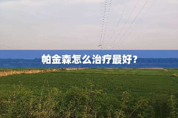 帕金森怎么治疗最好？