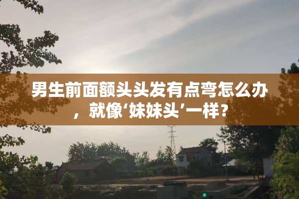 男生前面额头头发有点弯怎么办，就像‘妹妹头’一样？