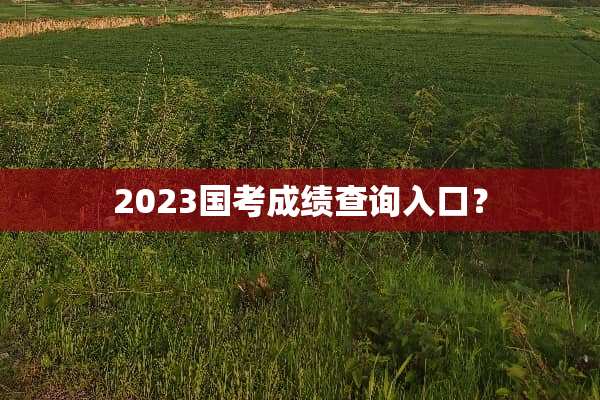 2023国考成绩查询入口？
