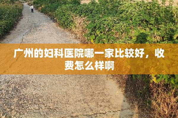 广州的妇科医院哪一家比较好，收费怎么样啊