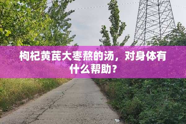 枸杞黄芪大枣熬的汤，对身体有什么帮助？