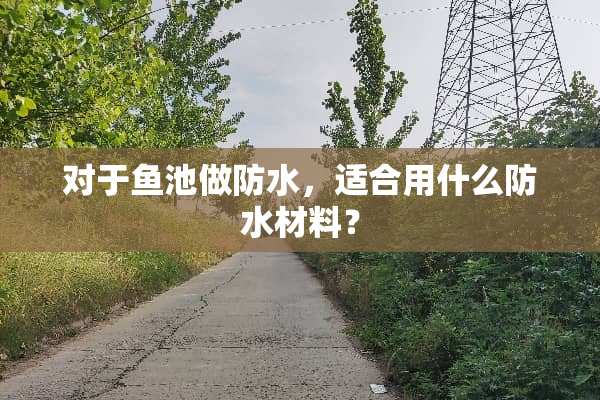 对于鱼池做防水，适合用什么防水材料？
