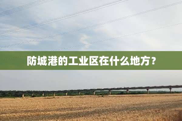 防城港的工业区在什么地方？