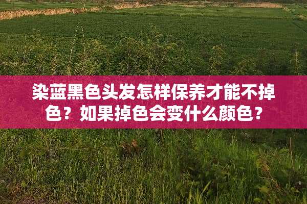 染蓝黑色头发怎样保养才能不掉色？如果掉色会变什么颜色？