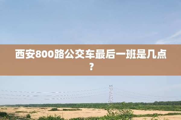 西安800路公交车最后一班是几点？