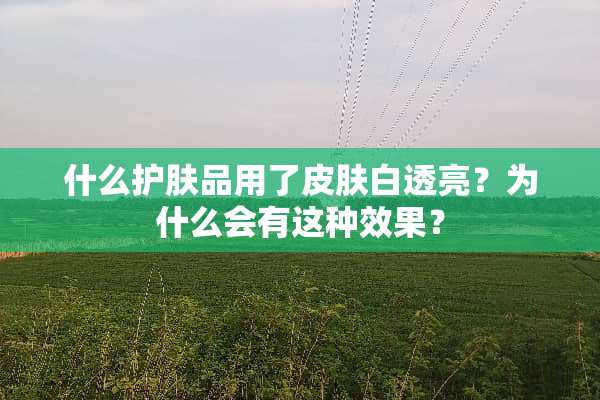 什么护肤品用了皮肤白透亮？为什么会有这种效果？