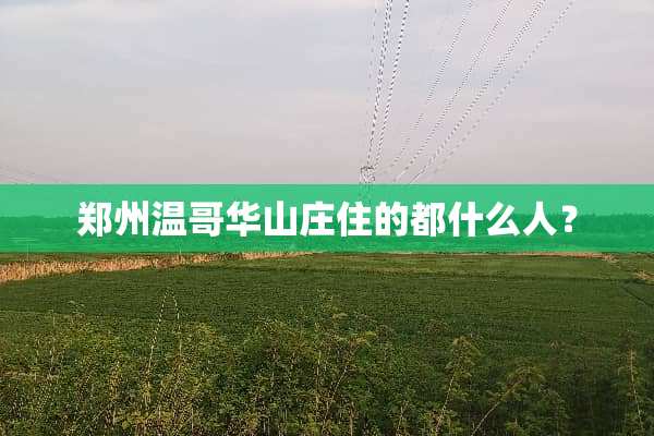 郑州温哥华山庄住的都什么人？