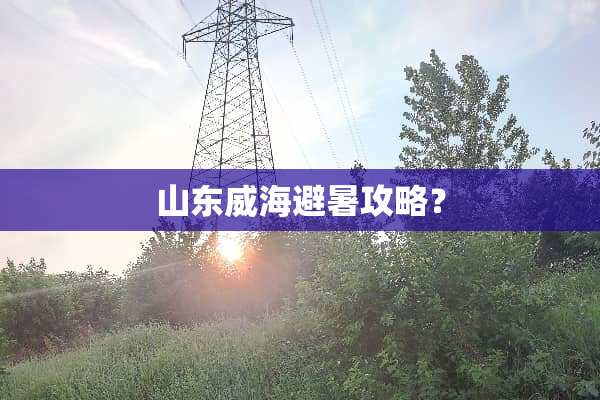 山东威海避暑攻略？