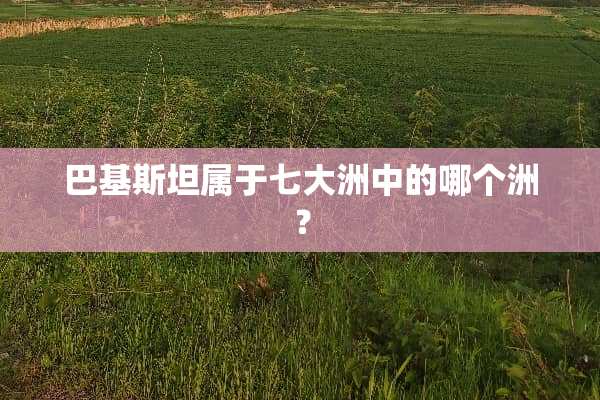 巴基斯坦属于七大洲中的哪个洲？
