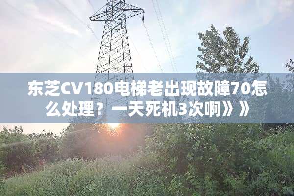 东芝CV180电梯老出现故障70怎么处理？一天死机3次啊》》