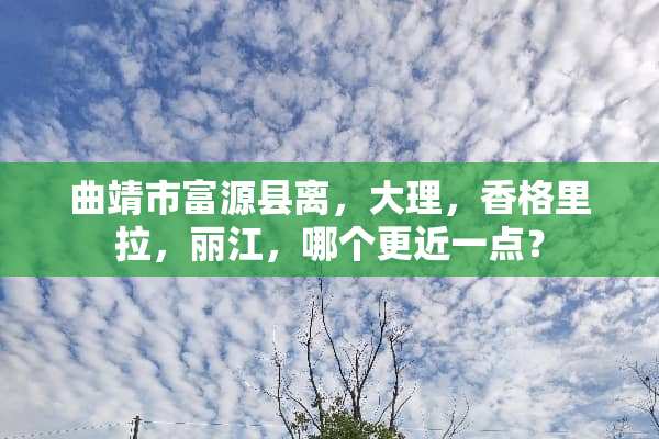 曲靖市富源县离，大理，香格里拉，丽江，哪个更近一点？