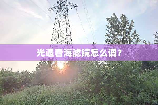 光遇看海滤镜怎么调？