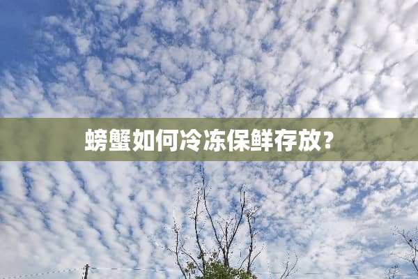 螃蟹如何冷冻保鲜存放？