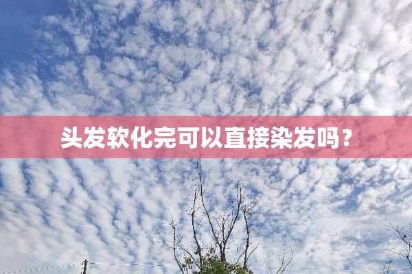 头发软化完可以直接染发吗？