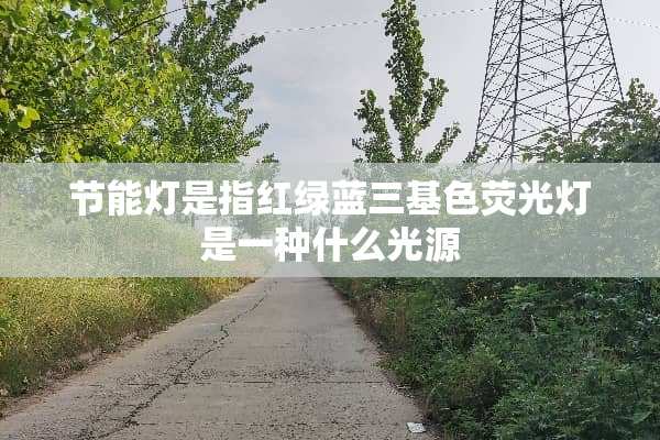 节能灯是指红绿蓝三基色荧光灯是一种什么光源