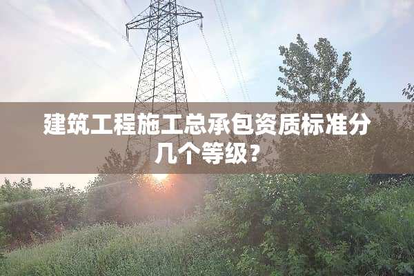 建筑工程施工总承包资质标准分几个等级？