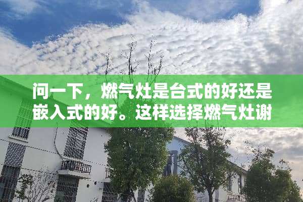问一下，燃气灶是台式的好还是嵌入式的好。这样选择燃气灶谢谢？