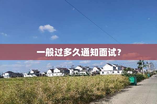 一般过多久通知面试？