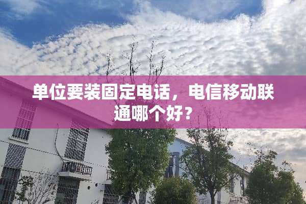 单位要装固定电话，电信移动联通哪个好？