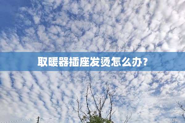 取暖器插座发烫怎么办？