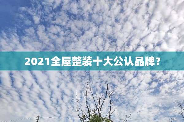 2021全屋整装十大公认品牌？