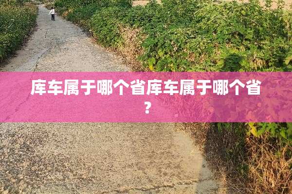 库车属于哪个省库车属于哪个省？