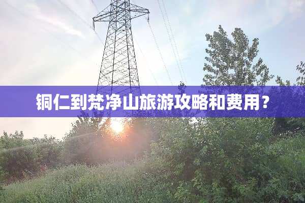 铜仁到梵净山旅游攻略和费用？