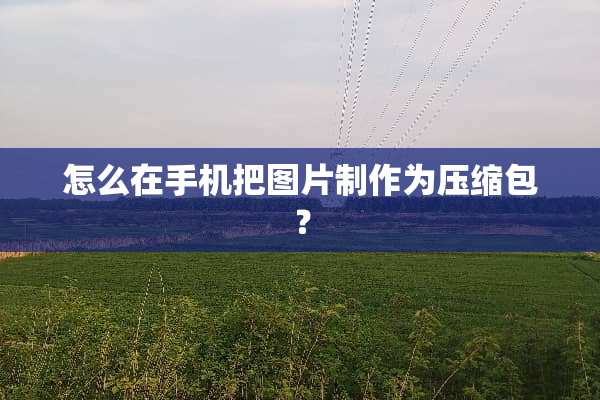 怎么在手机把图片制作为压缩包？