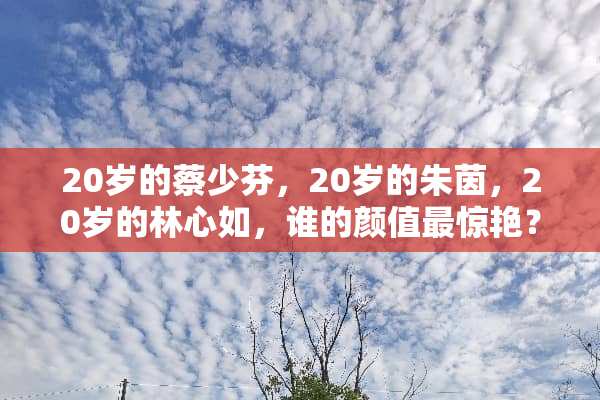 20岁的蔡少芬，20岁的朱茵，20岁的林心如，谁的颜值最惊艳？