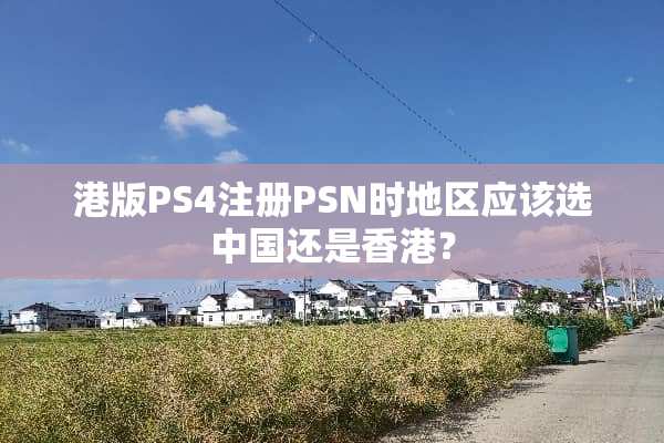 港版PS4注册PSN时地区应该选中国还是香港？