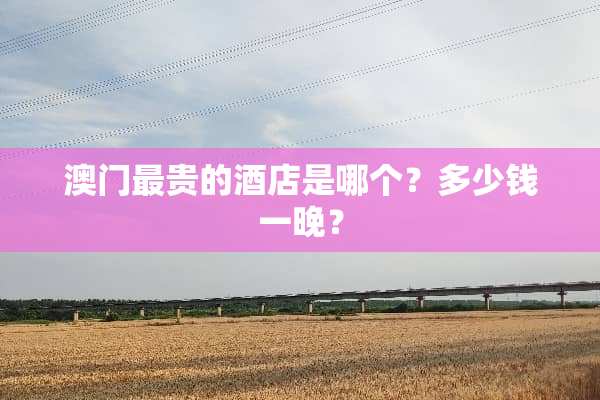 澳门最贵的酒店是哪个？多少钱一晚？