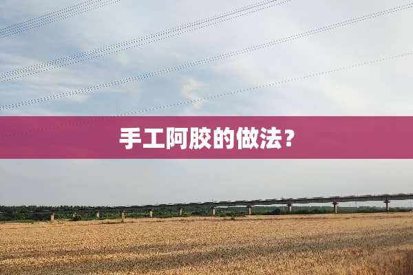 手工阿胶的做法？