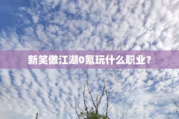 新笑傲江湖0氪玩什么职业？